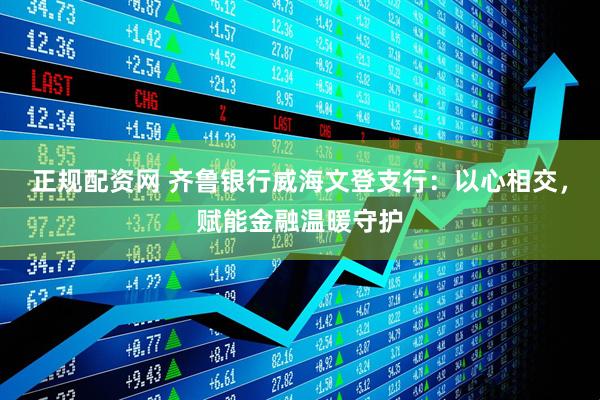 正规配资网 齐鲁银行威海文登支行：以心相交，赋能金融温暖守护