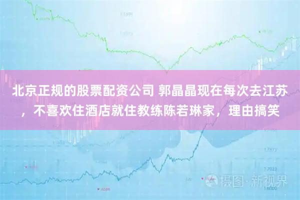 北京正规的股票配资公司 郭晶晶现在每次去江苏，不喜欢住酒店就住教练陈若琳家，理由搞笑