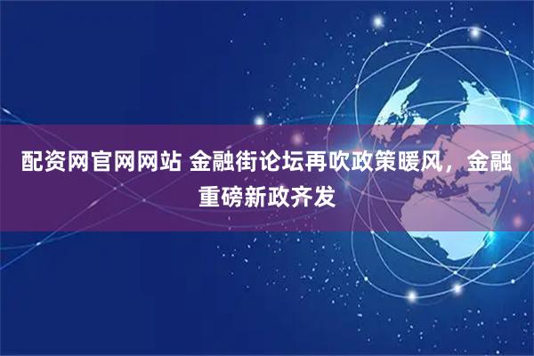 配资网官网网站 金融街论坛再吹政策暖风，金融重磅新政齐发