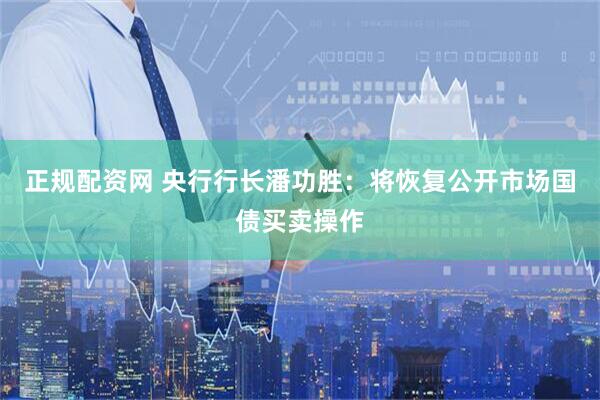 正规配资网 央行行长潘功胜：将恢复公开市场国债买卖操作