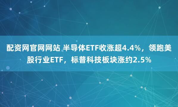 配资网官网网站 半导体ETF收涨超4.4%，领跑美股行业ETF，标普科技板块涨约2.5%