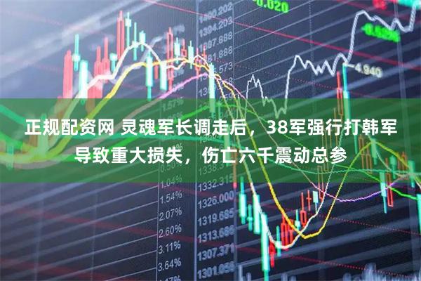 正规配资网 灵魂军长调走后，38军强行打韩军导致重大损失，伤亡六千震动总参