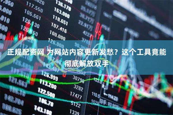 正规配资网 为网站内容更新发愁？这个工具竟能彻底解放双手