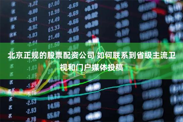 北京正规的股票配资公司 如何联系到省级主流卫视和门户媒体投稿