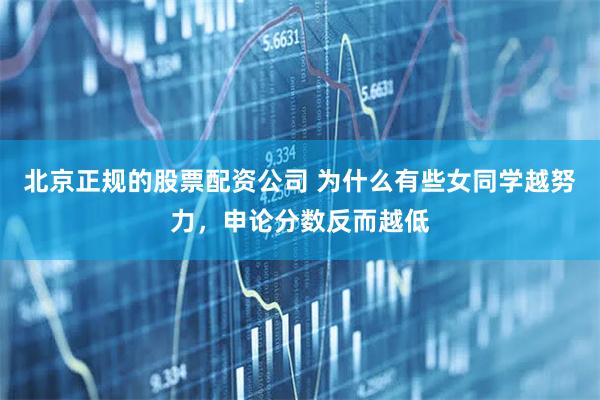 北京正规的股票配资公司 为什么有些女同学越努力，申论分数反而越低