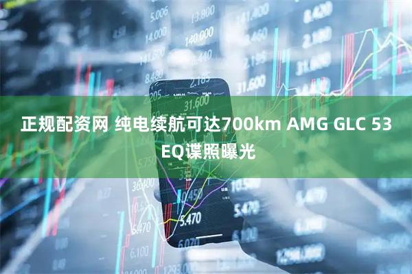 正规配资网 纯电续航可达700km AMG GLC 53 EQ谍照曝光