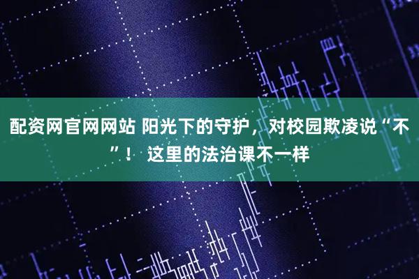 配资网官网网站 阳光下的守护，对校园欺凌说“不”！ 这里的法治课不一样