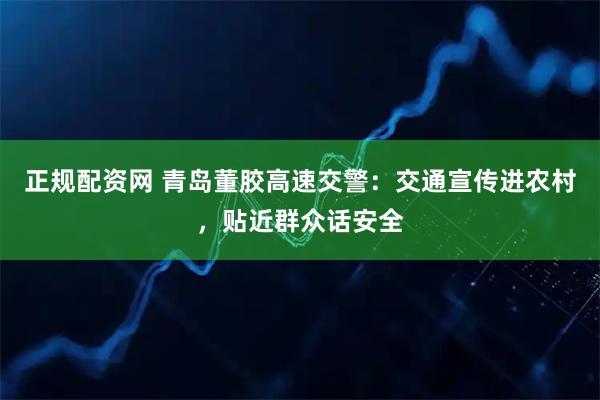 正规配资网 青岛董胶高速交警：交通宣传进农村，贴近群众话安全