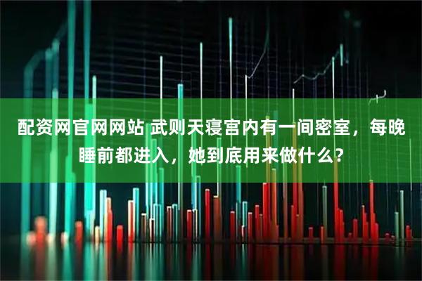 配资网官网网站 武则天寝宫内有一间密室，每晚睡前都进入，她到底用来做什么？