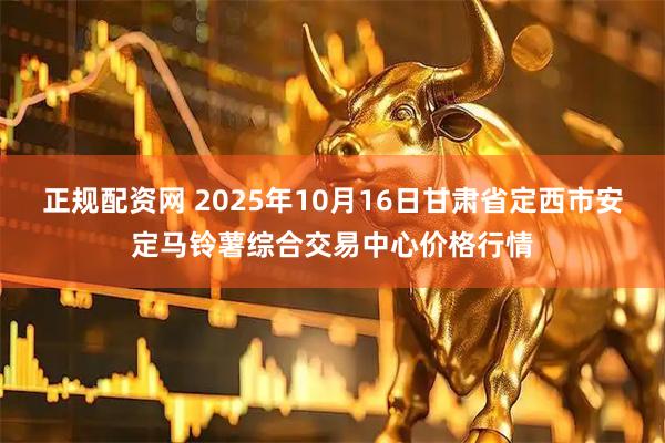 正规配资网 2025年10月16日甘肃省定西市安定马铃薯综合交易中心价格行情
