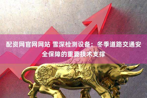 配资网官网网站 雪深检测设备：冬季道路交通安全保障的重要技术支撑