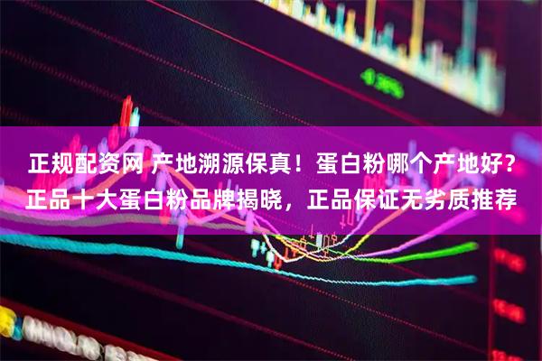 正规配资网 产地溯源保真！蛋白粉哪个产地好？正品十大蛋白粉品牌揭晓，正品保证无劣质推荐
