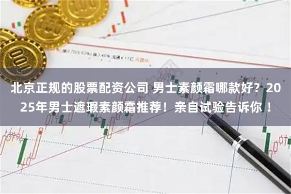 北京正规的股票配资公司 男士素颜霜哪款好？2025年男士遮瑕素颜霜推荐！亲自试验告诉你 ！
