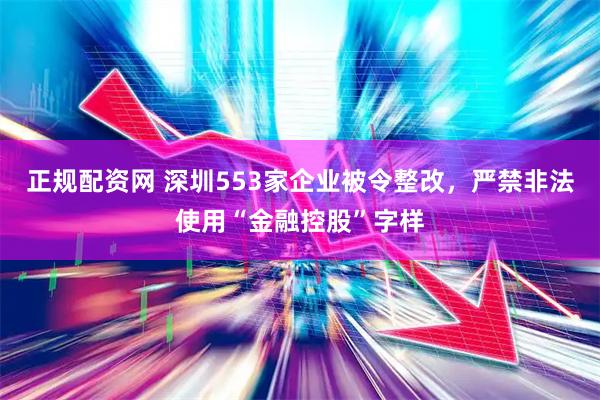 正规配资网 深圳553家企业被令整改，严禁非法使用“金融控股”字样