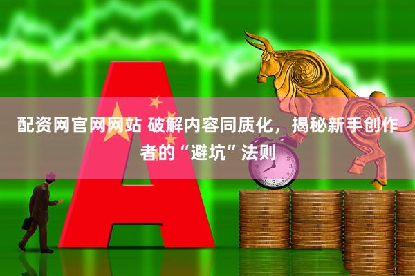 配资网官网网站 破解内容同质化，揭秘新手创作者的“避坑”法则