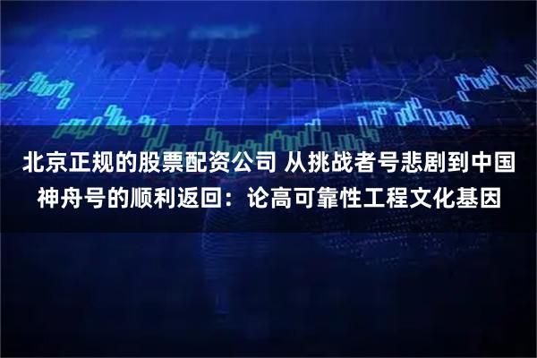 北京正规的股票配资公司 从挑战者号悲剧到中国神舟号的顺利返回：论高可靠性工程文化基因