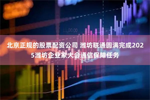北京正规的股票配资公司 潍坊联通圆满完成2025潍坊企业家大会通信保障任务
