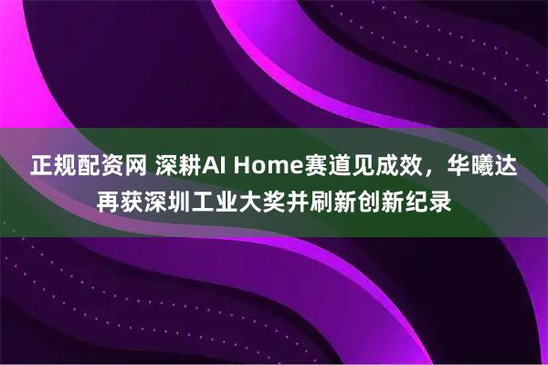 正规配资网 深耕AI Home赛道见成效，华曦达再获深圳工业大奖并刷新创新纪录