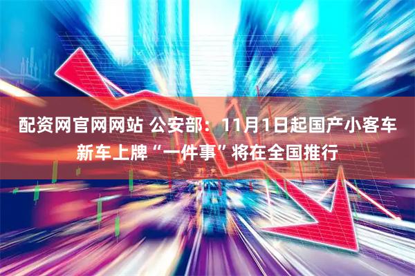配资网官网网站 公安部：11月1日起国产小客车新车上牌“一件事”将在全国推行