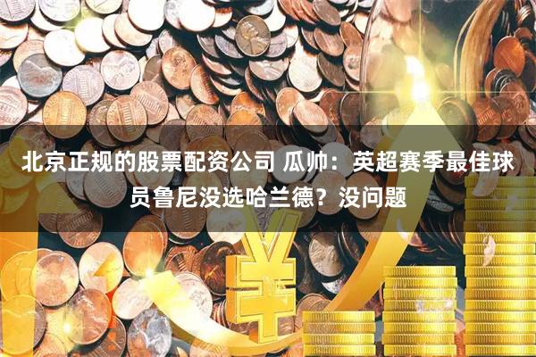 北京正规的股票配资公司 瓜帅：英超赛季最佳球员鲁尼没选哈兰德？没问题