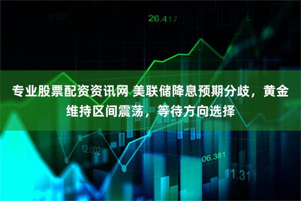 专业股票配资资讯网 美联储降息预期分歧，黄金维持区间震荡，等待方向选择