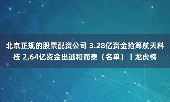 北京正规的股票配资公司 3.28亿资金抢筹航天科技 2.64亿资金出逃和而泰（名单）丨龙虎榜
