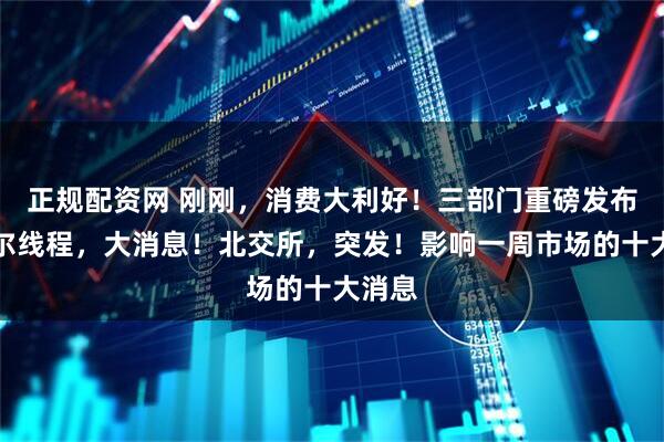 正规配资网 刚刚，消费大利好！三部门重磅发布！摩尔线程，大消息！北交所，突发！影响一周市场的十大消息