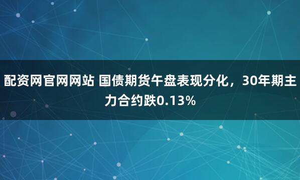 配资网官网网站 国债期货午盘表现分化，30年期主力合约跌0.13%