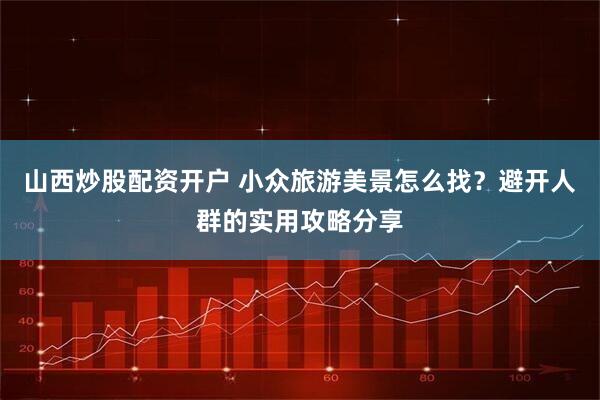 山西炒股配资开户 小众旅游美景怎么找？避开人群的实用攻略分享