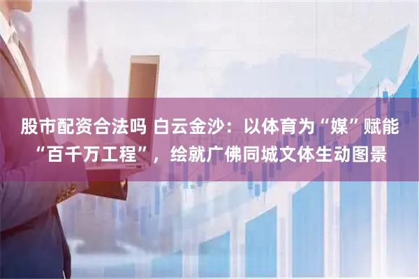 股市配资合法吗 白云金沙：以体育为“媒”赋能“百千万工程”，绘就广佛同城文体生动图景