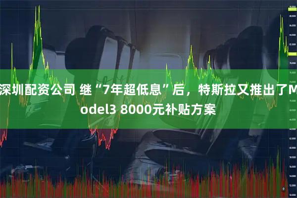 深圳配资公司 继“7年超低息”后，特斯拉又推出了Model3 8000元补贴方案