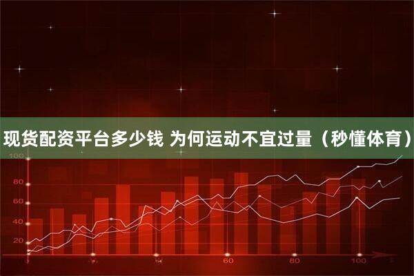 现货配资平台多少钱 为何运动不宜过量（秒懂体育）