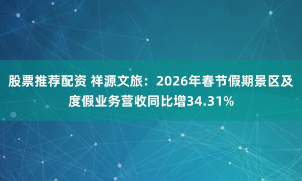 股票推荐配资 祥源文旅：2026年春节假期景区及度假业务营收同比增34.31%