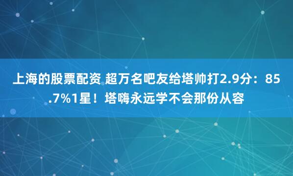 上海的股票配资 超万名吧友给塔帅打2.9分：85.7%1星！塔嗨永远学不会那份从容