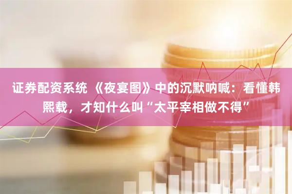 证券配资系统 《夜宴图》中的沉默呐喊：看懂韩熙载，才知什么叫“太平宰相做不得”