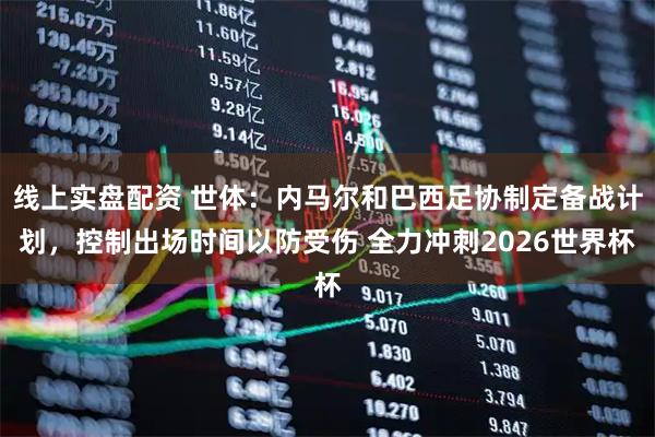 线上实盘配资 世体：内马尔和巴西足协制定备战计划，控制出场时间以防受伤 全力冲刺2026世界杯