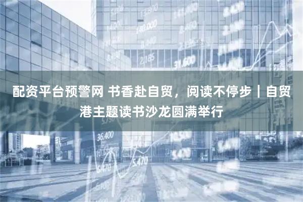 配资平台预警网 书香赴自贸，阅读不停步｜自贸港主题读书沙龙圆满举行