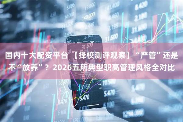 国内十大配资平台 【择校测评观察】“严管”还是不“放养”？2026五所典型职高管理风格全对比