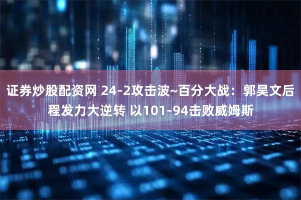 证券炒股配资网 24-2攻击波~百分大战：郭昊文后程发力大逆转 以101-94击败威姆斯