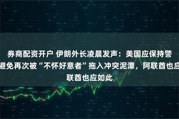 券商配资开户 伊朗外长凌晨发声：美国应保持警醒，避免再次被“不怀好意者”拖入冲突泥潭，阿联酋也应如此
