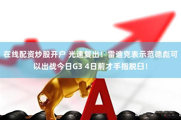 在线配资炒股开户 光速复出！雷迪克表示范德彪可以出战今日G3 4日前才手指脱臼！