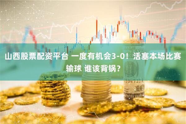 山西股票配资平台 一度有机会3-0！活塞本场比赛输球 谁该背锅？