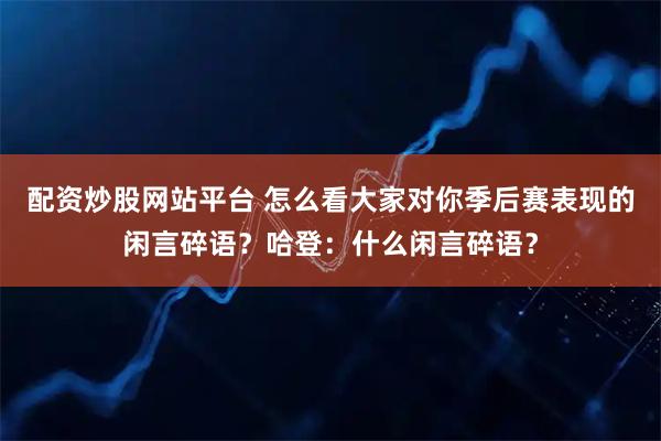 配资炒股网站平台 怎么看大家对你季后赛表现的闲言碎语？哈登：什么闲言碎语？
