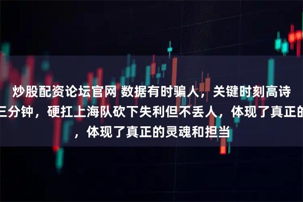 炒股配资论坛官网 数据有时骗人，关键时刻高诗岩全场只歇三分钟，硬扛上海队砍下失利但不丢人，体现了真正的灵魂和担当