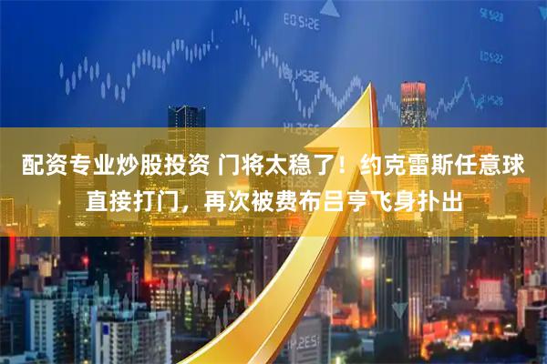 配资专业炒股投资 门将太稳了！约克雷斯任意球直接打门，再次被费布吕亨飞身扑出