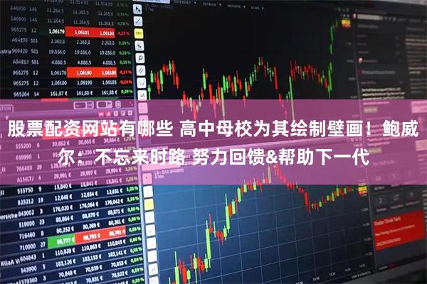 股票配资网站有哪些 高中母校为其绘制壁画！鲍威尔：不忘来时路 努力回馈&帮助下一代