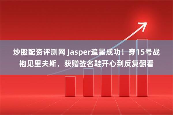 炒股配资评测网 Jasper追星成功！穿15号战袍见里夫斯，获赠签名鞋开心到反复翻看